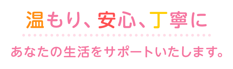 温もり、安心、丁寧をあなたに 今日を楽しみ明日を生きる