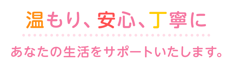 もり、安心、丁寧をあなたに 今日を楽しみ明日を生きる